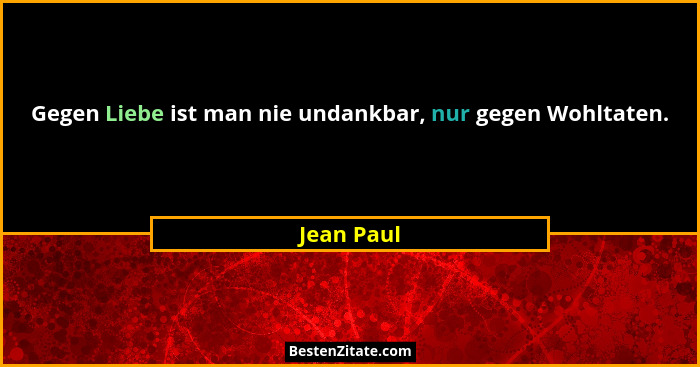 Gegen Liebe ist man nie undankbar, nur gegen Wohltaten.... - Jean Paul