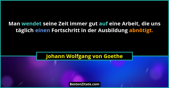 Man wendet seine Zeit immer gut auf eine Arbeit, die uns täglich einen Fortschritt in der Ausbildung abnötigt.... - Johann Wolfgang von Goethe