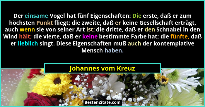 Der einsame Vogel hat fünf Eigenschaften: Die erste, daß er zum höchsten Punkt fliegt; die zweite, daß er keine Gesellschaft ertr... - Johannes vom Kreuz