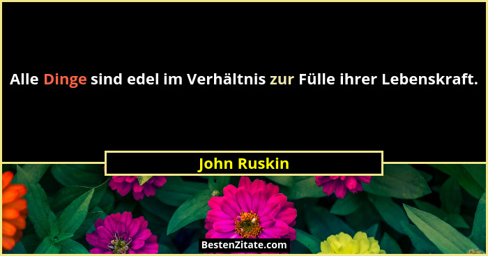 Alle Dinge sind edel im Verhältnis zur Fülle ihrer Lebenskraft.... - John Ruskin