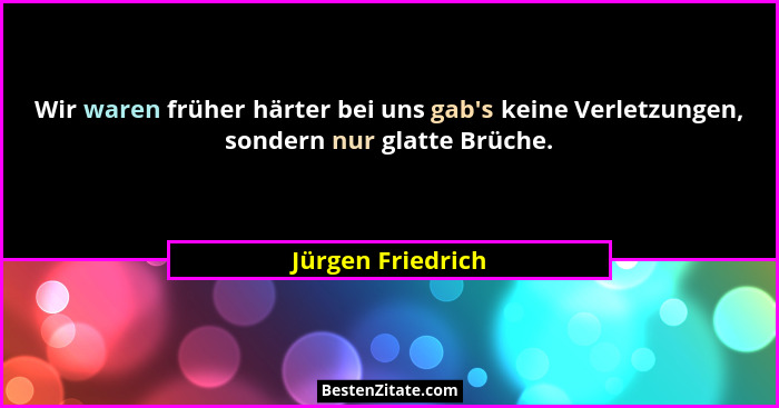Wir waren früher härter bei uns gab's keine Verletzungen, sondern nur glatte Brüche.... - Jürgen Friedrich