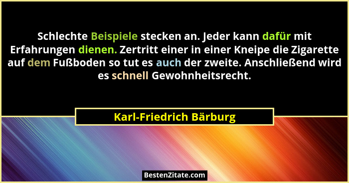 Schlechte Beispiele stecken an. Jeder kann dafür mit Erfahrungen dienen. Zertritt einer in einer Kneipe die Zigarette auf dem... - Karl-Friedrich Bärburg