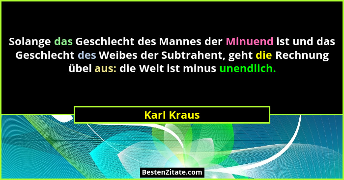 Solange das Geschlecht des Mannes der Minuend ist und das Geschlecht des Weibes der Subtrahent, geht die Rechnung übel aus: die Welt ist... - Karl Kraus