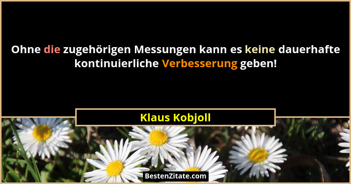 Ohne die zugehörigen Messungen kann es keine dauerhafte kontinuierliche Verbesserung geben!... - Klaus Kobjoll