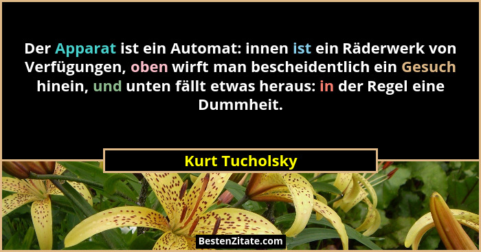 Der Apparat ist ein Automat: innen ist ein Räderwerk von Verfügungen, oben wirft man bescheidentlich ein Gesuch hinein, und unten fäl... - Kurt Tucholsky