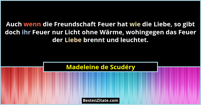 Auch wenn die Freundschaft Feuer hat wie die Liebe, so gibt doch ihr Feuer nur Licht ohne Wärme, wohingegen das Feuer der Liebe... - Madeleine de Scudéry