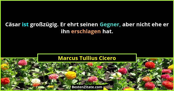 Cäsar ist großzügig. Er ehrt seinen Gegner, aber nicht ehe er ihn erschlagen hat.... - Marcus Tullius Cicero