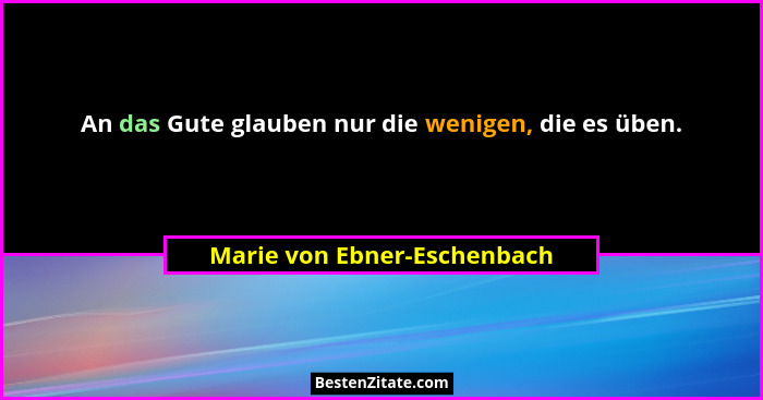 An das Gute glauben nur die wenigen, die es üben.... - Marie von Ebner-Eschenbach