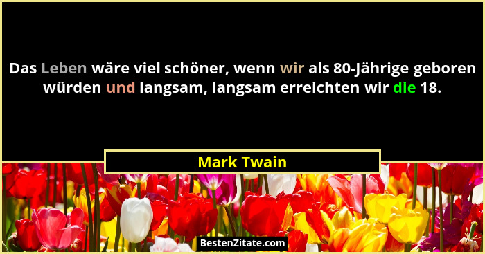 Das Leben wäre viel schöner, wenn wir als 80-Jährige geboren würden und langsam, langsam erreichten wir die 18.... - Mark Twain