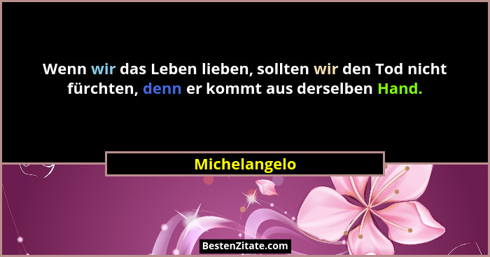 Wenn wir das Leben lieben, sollten wir den Tod nicht fürchten, denn er kommt aus derselben Hand.... - Michelangelo