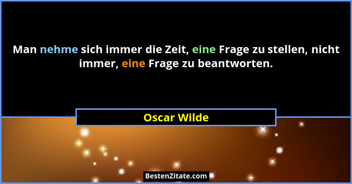 Man nehme sich immer die Zeit, eine Frage zu stellen, nicht immer, eine Frage zu beantworten.... - Oscar Wilde