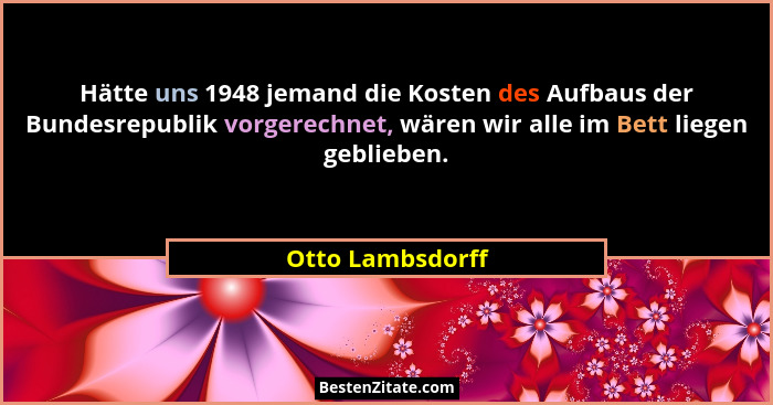 Hätte uns 1948 jemand die Kosten des Aufbaus der Bundesrepublik vorgerechnet, wären wir alle im Bett liegen geblieben.... - Otto Lambsdorff