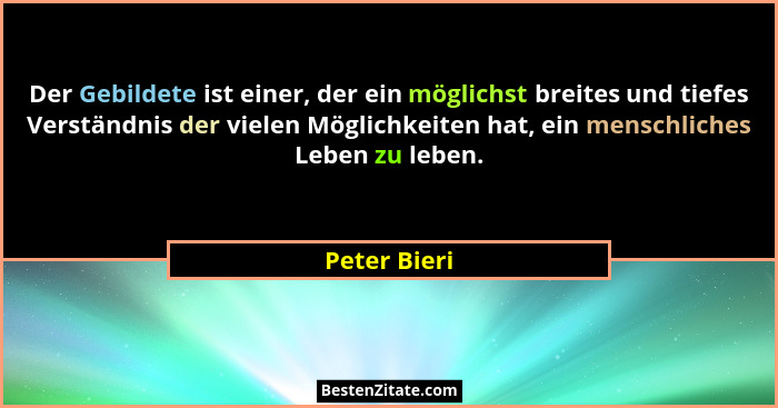 Der Gebildete ist einer, der ein möglichst breites und tiefes Verständnis der vielen Möglichkeiten hat, ein menschliches Leben zu leben.... - Peter Bieri
