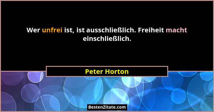 Wer unfrei ist, ist ausschließlich. Freiheit macht einschließlich.... - Peter Horton