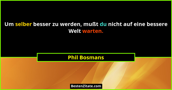 Um selber besser zu werden, mußt du nicht auf eine bessere Welt warten.... - Phil Bosmans