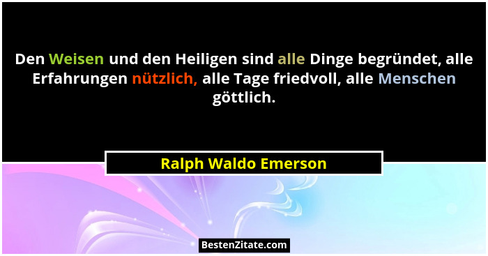 Den Weisen und den Heiligen sind alle Dinge begründet, alle Erfahrungen nützlich, alle Tage friedvoll, alle Menschen göttlich.... - Ralph Waldo Emerson