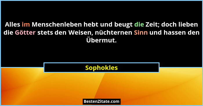 Alles im Menschenleben hebt und beugt die Zeit; doch lieben die Götter stets den Weisen, nüchternen Sinn und hassen den Übermut.... - Sophokles