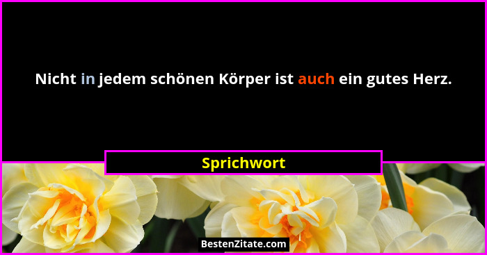 Nicht in jedem schönen Körper ist auch ein gutes Herz.... - Sprichwort