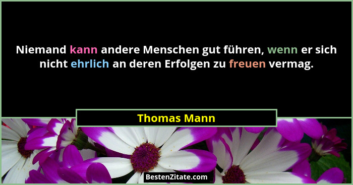 Niemand kann andere Menschen gut führen, wenn er sich nicht ehrlich an deren Erfolgen zu freuen vermag.... - Thomas Mann