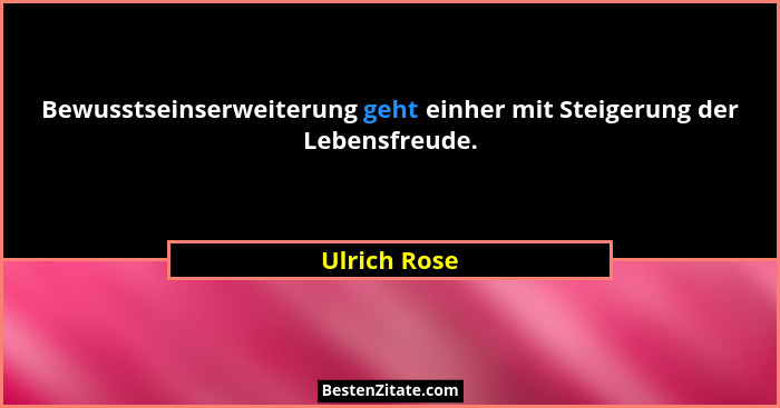 Bewusstseinserweiterung geht einher mit Steigerung der Lebensfreude.... - Ulrich Rose
