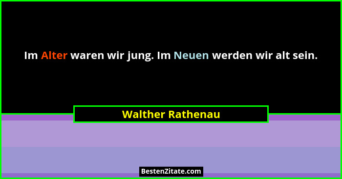 Im Alter waren wir jung. Im Neuen werden wir alt sein.... - Walther Rathenau