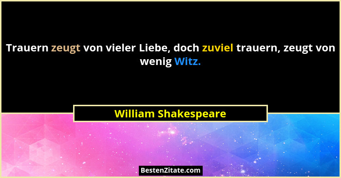 Trauern zeugt von vieler Liebe, doch zuviel trauern, zeugt von wenig Witz.... - William Shakespeare