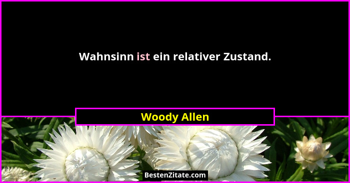 Wahnsinn ist ein relativer Zustand.... - Woody Allen