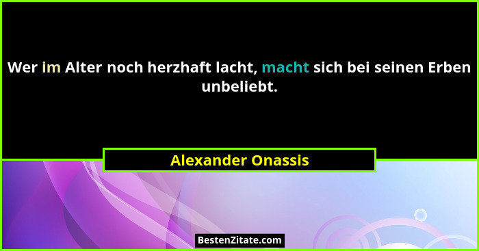 Wer im Alter noch herzhaft lacht, macht sich bei seinen Erben unbeliebt.... - Alexander Onassis