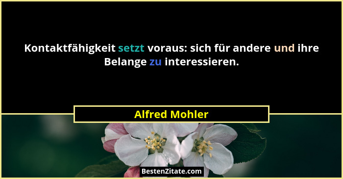 Kontaktfähigkeit setzt voraus: sich für andere und ihre Belange zu interessieren.... - Alfred Mohler