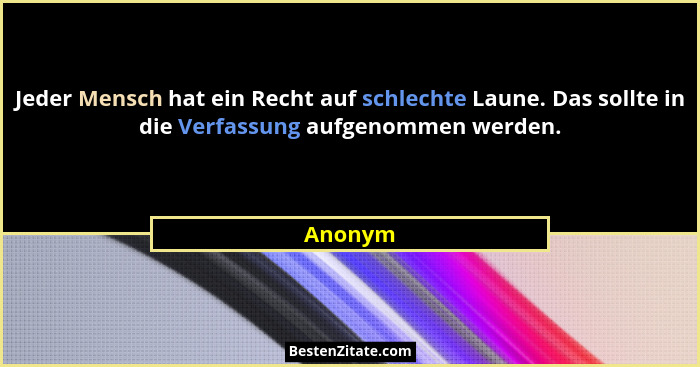 Jeder Mensch hat ein Recht auf schlechte Laune. Das sollte in die Verfassung aufgenommen werden.... - Anonym