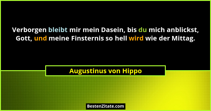 Verborgen bleibt mir mein Dasein, bis du mich anblickst, Gott, und meine Finsternis so hell wird wie der Mittag.... - Augustinus von Hippo