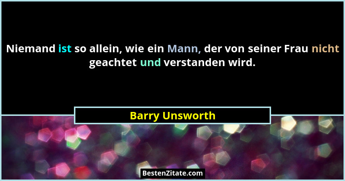 Niemand ist so allein, wie ein Mann, der von seiner Frau nicht geachtet und verstanden wird.... - Barry Unsworth