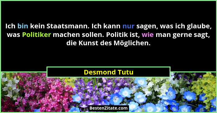 Ich bin kein Staatsmann. Ich kann nur sagen, was ich glaube, was Politiker machen sollen. Politik ist, wie man gerne sagt, die Kunst de... - Desmond Tutu