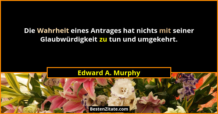 Die Wahrheit eines Antrages hat nichts mit seiner Glaubwürdigkeit zu tun und umgekehrt.... - Edward A. Murphy
