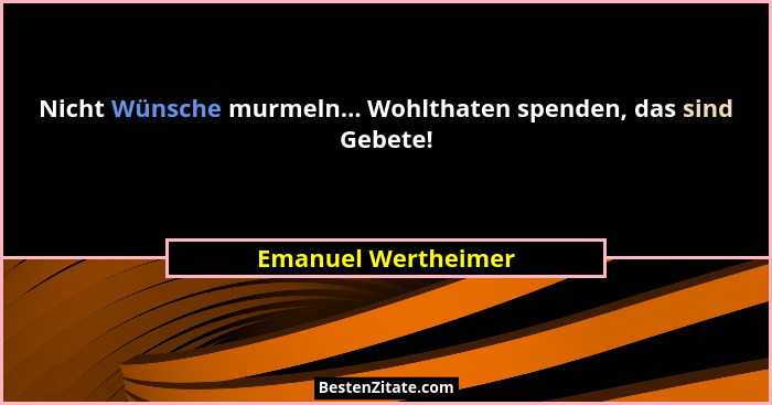 Nicht Wünsche murmeln... Wohlthaten spenden, das sind Gebete!... - Emanuel Wertheimer