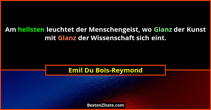 Am hellsten leuchtet der Menschengeist, wo Glanz der Kunst mit Glanz der Wissenschaft sich eint.... - Emil Du Bois-Reymond