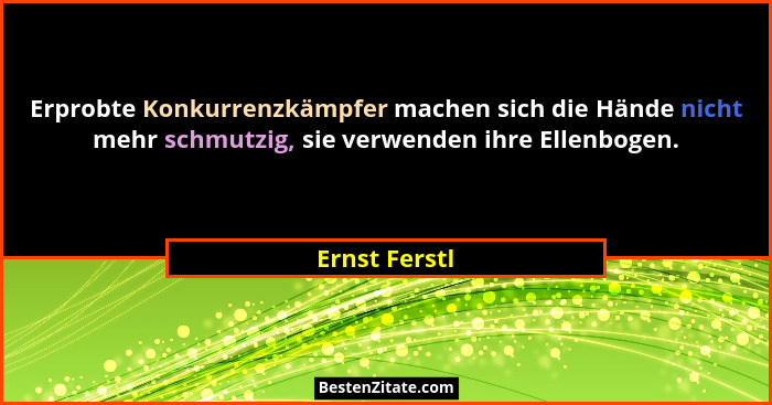 Erprobte Konkurrenzkämpfer machen sich die Hände nicht mehr schmutzig, sie verwenden ihre Ellenbogen.... - Ernst Ferstl