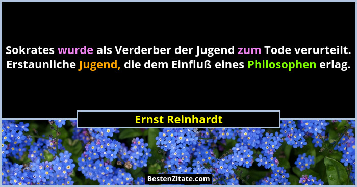 Sokrates wurde als Verderber der Jugend zum Tode verurteilt. Erstaunliche Jugend, die dem Einfluß eines Philosophen erlag.... - Ernst Reinhardt