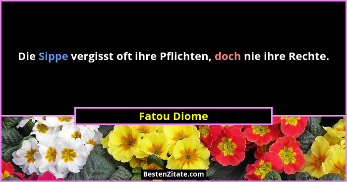 Die Sippe vergisst oft ihre Pflichten, doch nie ihre Rechte.... - Fatou Diome