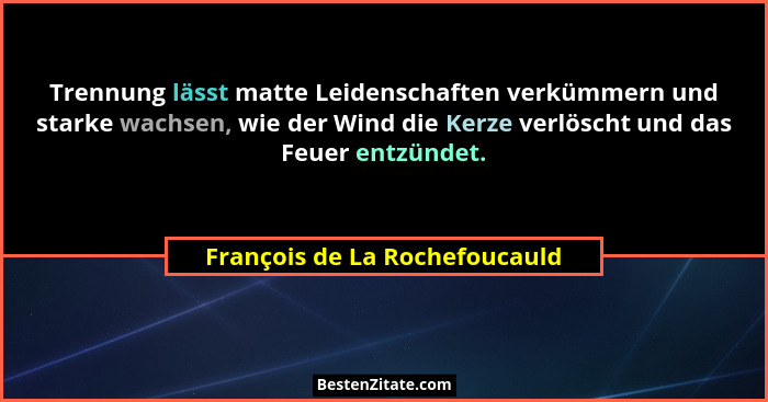 Trennung lässt matte Leidenschaften verkümmern und starke wachsen, wie der Wind die Kerze verlöscht und das Feuer entzü... - François de La Rochefoucauld