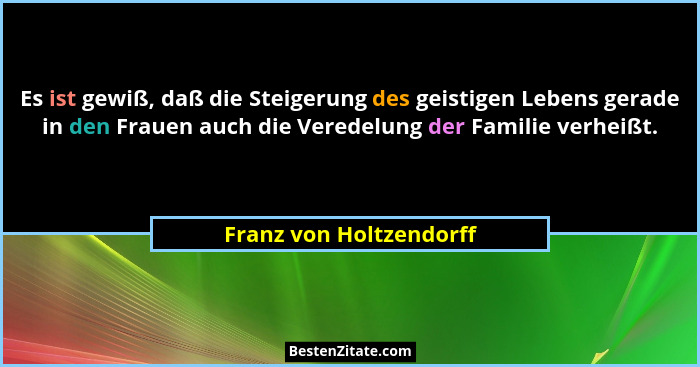 Es ist gewiß, daß die Steigerung des geistigen Lebens gerade in den Frauen auch die Veredelung der Familie verheißt.... - Franz von Holtzendorff