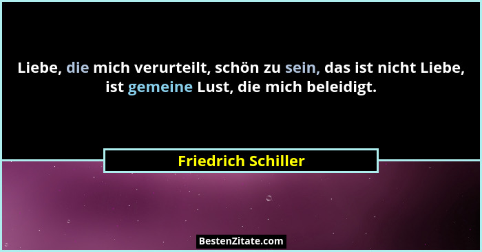 Liebe, die mich verurteilt, schön zu sein, das ist nicht Liebe, ist gemeine Lust, die mich beleidigt.... - Friedrich Schiller