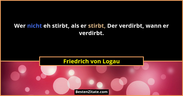 Wer nicht eh stirbt, als er stirbt, Der verdirbt, wann er verdirbt.... - Friedrich von Logau