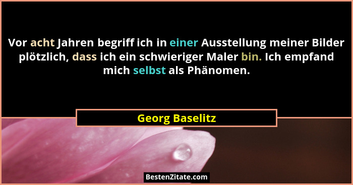 Vor acht Jahren begriff ich in einer Ausstellung meiner Bilder plötzlich, dass ich ein schwieriger Maler bin. Ich empfand mich selbst... - Georg Baselitz