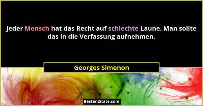 Jeder Mensch hat das Recht auf schlechte Laune. Man sollte das in die Verfassung aufnehmen.... - Georges Simenon
