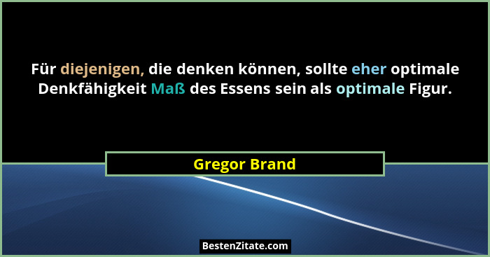 Für diejenigen, die denken können, sollte eher optimale Denkfähigkeit Maß des Essens sein als optimale Figur.... - Gregor Brand