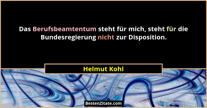 Das Berufsbeamtentum steht für mich, steht für die Bundesregierung nicht zur Disposition.... - Helmut Kohl
