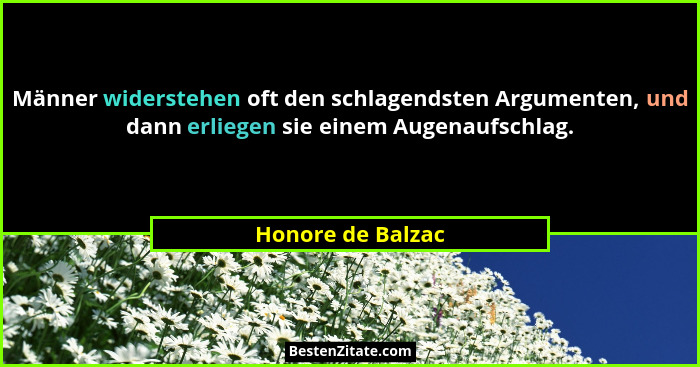 Männer widerstehen oft den schlagendsten Argumenten, und dann erliegen sie einem Augenaufschlag.... - Honore de Balzac