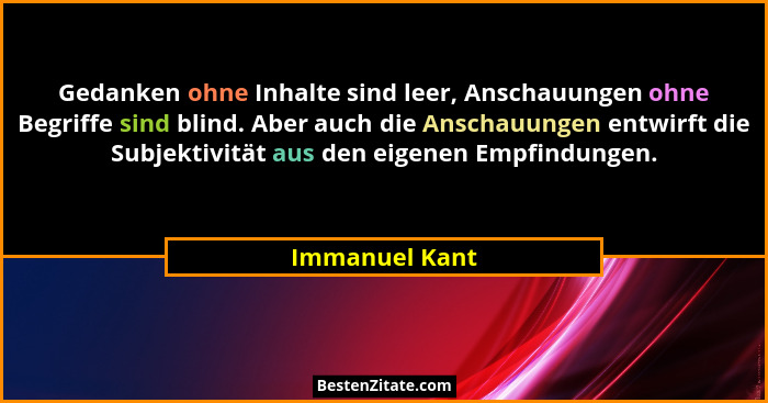 Gedanken ohne Inhalte sind leer, Anschauungen ohne Begriffe sind blind. Aber auch die Anschauungen entwirft die Subjektivität aus den... - Immanuel Kant