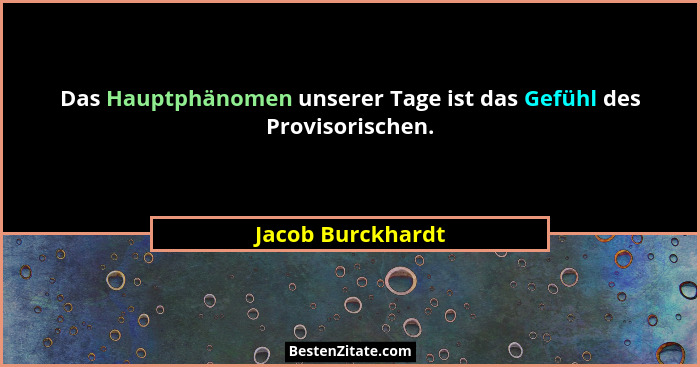 Das Hauptphänomen unserer Tage ist das Gefühl des Provisorischen.... - Jacob Burckhardt
